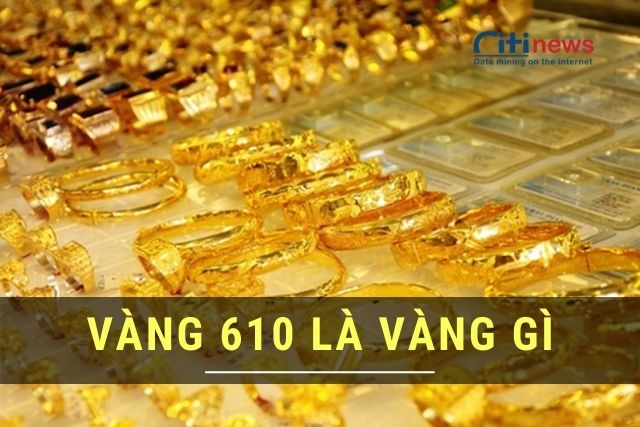 Vàng 610 là gì & Cách nhận biết vàng 610 đơn giản – Citinews