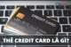 Tìm hiểu Credit Card là thẻ gì &amp; đặc điểm chức năng cơ bản của thẻ này